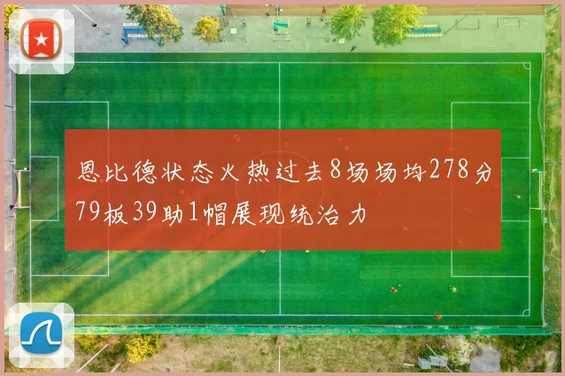 恩比德状态火热过去8场场均278分79板39助1帽展现统治力