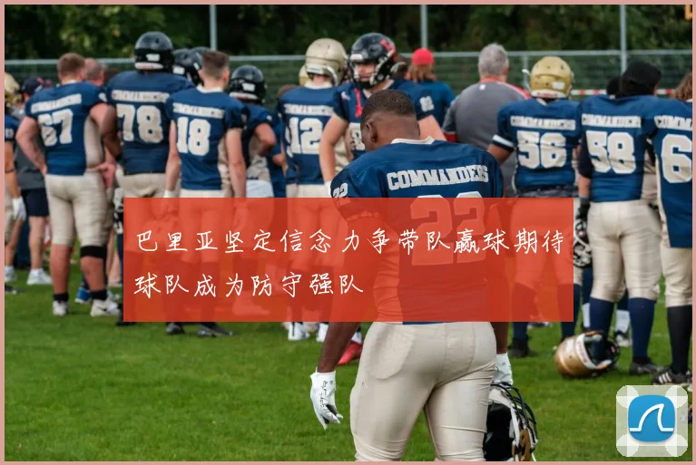 巴里亚坚定信念力争带队赢球期待球队成为防守强队