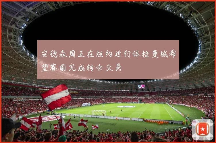 安德森周五在纽约进行体检曼城希望赛前完成转会交易
