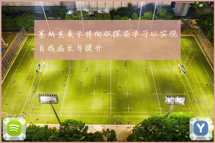 塞纳克表示将向双探花学习以实现自我成长与提升