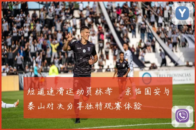 短道速滑运动员林孝埈亲临国安与泰山对决分享独特观赛体验
