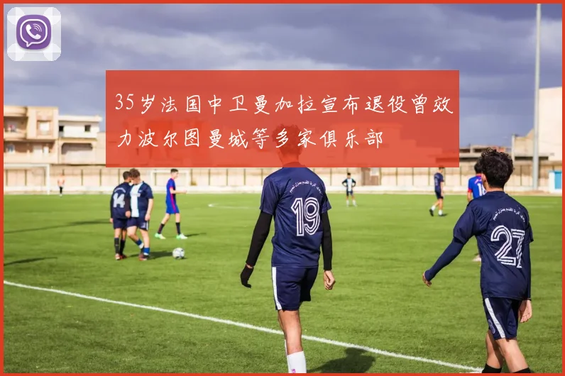 35岁法国中卫曼加拉宣布退役曾效力波尔图曼城等多家俱乐部