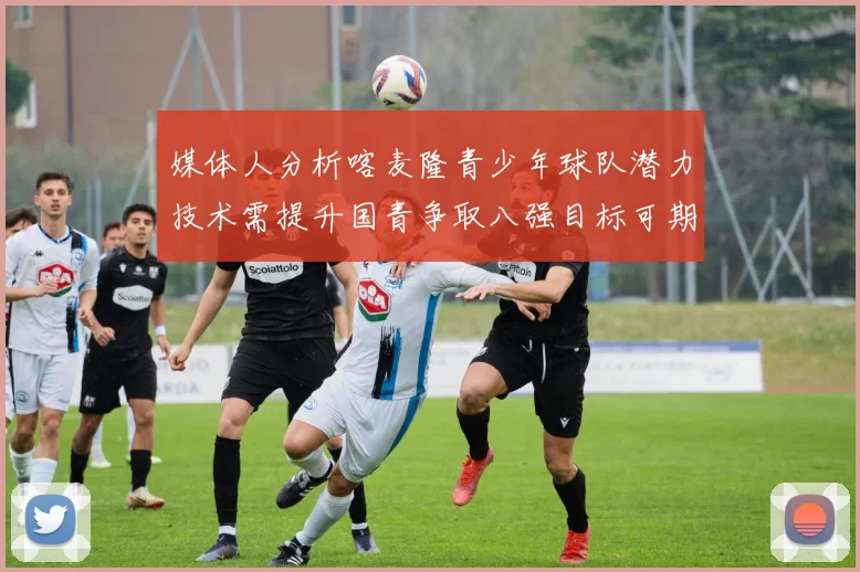媒体人分析喀麦隆青少年球队潜力技术需提升国青争取八强目标可期