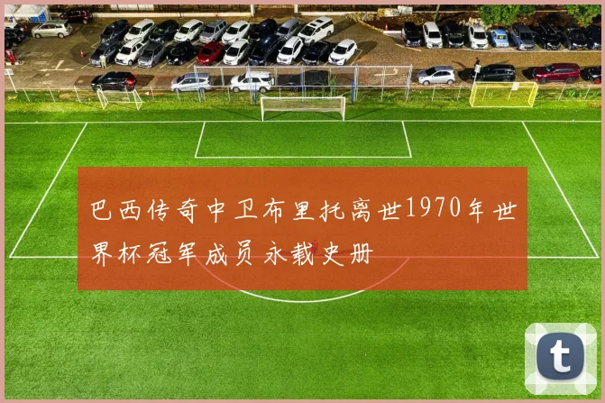 巴西传奇中卫布里托离世1970年世界杯冠军成员永载史册