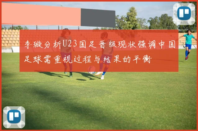 李璇分析U23国足晋级现状强调中国足球需重视过程与结果的平衡