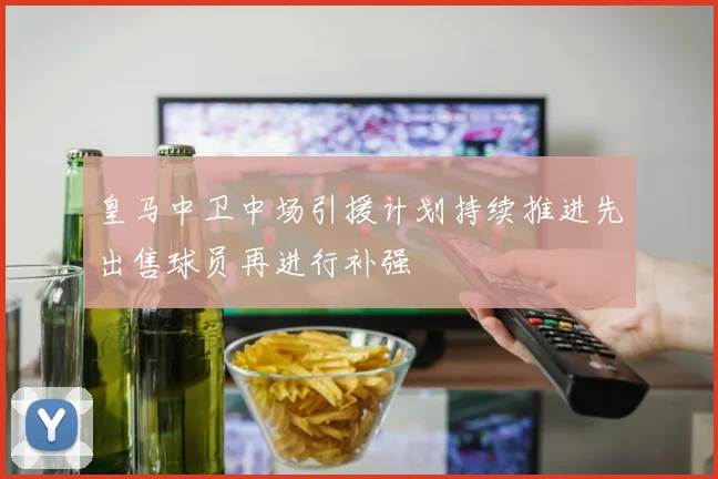 皇马中卫中场引援计划持续推进先出售球员再进行补强