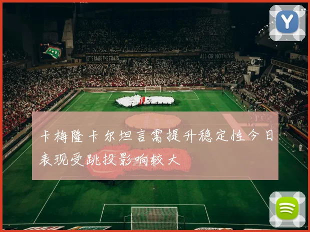 卡梅隆卡尔坦言需提升稳定性今日表现受跳投影响较大
