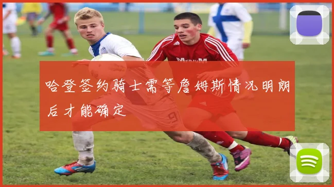 哈登签约骑士需等詹姆斯情况明朗后才能确定