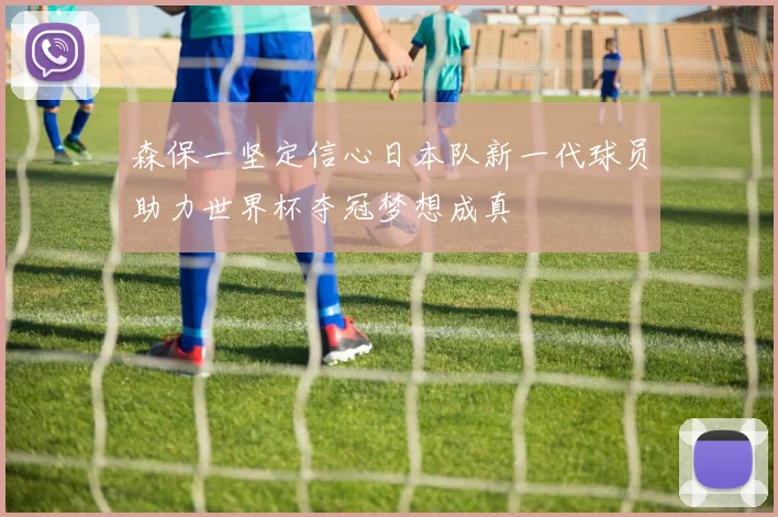 森保一坚定信心日本队新一代球员助力世界杯夺冠梦想成真