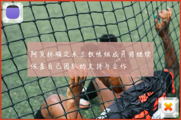 阿莫林确定米兰教练组成员将继续依靠自己团队的支持与合作