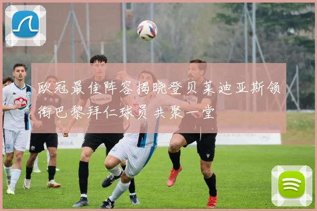 欧冠最佳阵容揭晓登贝莱迪亚斯领衔巴黎拜仁球员共聚一堂