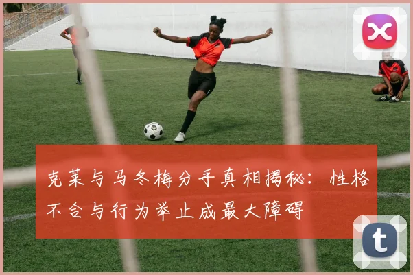 克莱与马冬梅分手真相揭秘：性格不合与行为举止成最大障碍