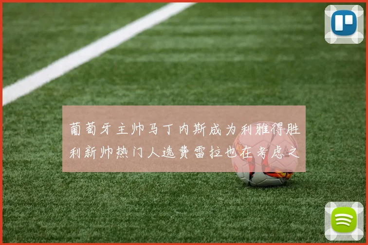 葡萄牙主帅马丁内斯成为利雅得胜利新帅热门人选费雷拉也在考虑之中
