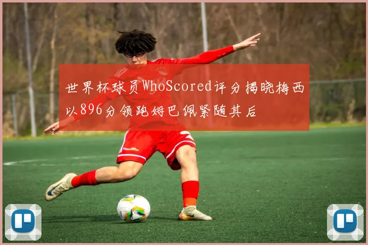 世界杯球员WhoScored评分揭晓梅西以896分领跑姆巴佩紧随其后