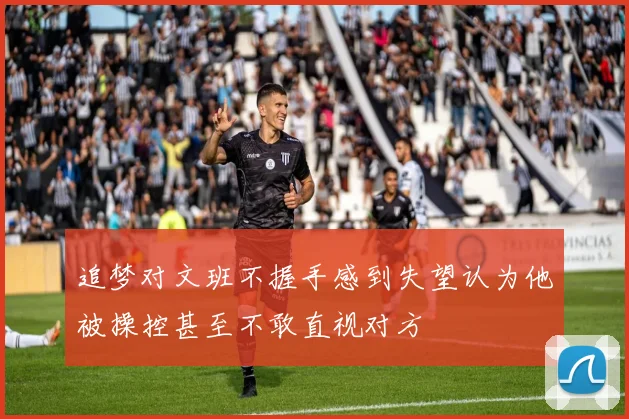 追梦对文班不握手感到失望认为他被操控甚至不敢直视对方