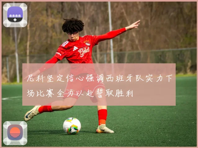 尼科坚定信心强调西班牙队实力下场比赛全力以赴誓取胜利