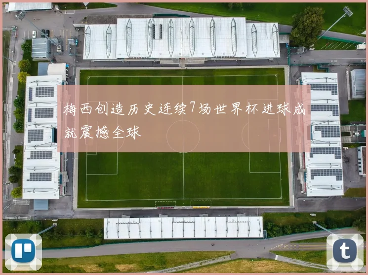 梅西创造历史连续7场世界杯进球成就震撼全球