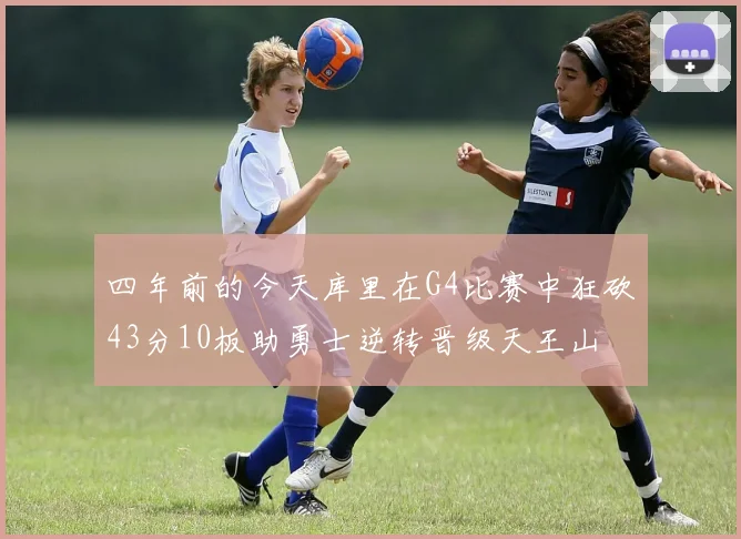 四年前的今天库里在G4比赛中狂砍43分10板助勇士逆转晋级天王山