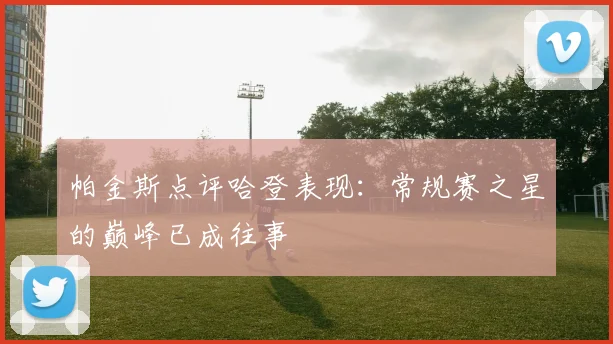 帕金斯点评哈登表现：常规赛之星的巅峰已成往事