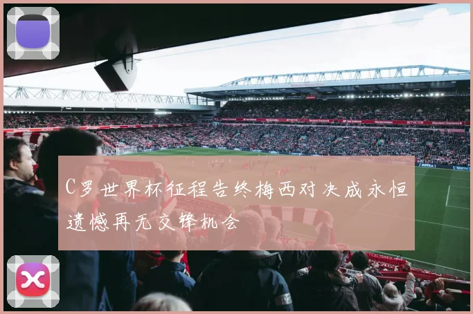 C罗世界杯征程告终梅西对决成永恒遗憾再无交锋机会